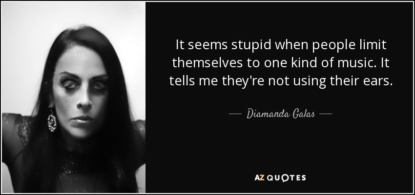 It seems stupid when people limit themselves to one kind of music. It tells me they're not using their ears. - Diamanda Galas