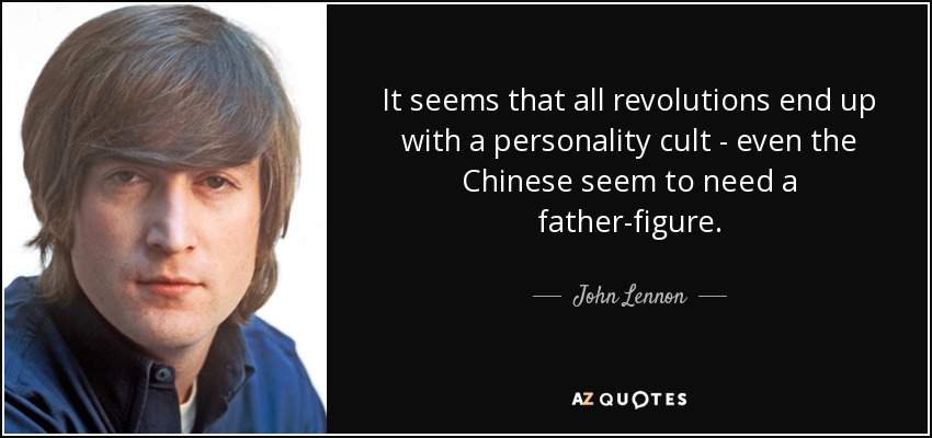 It seems that all revolutions end up with a personality cult - even the Chinese seem to need a father-figure. - John Lennon