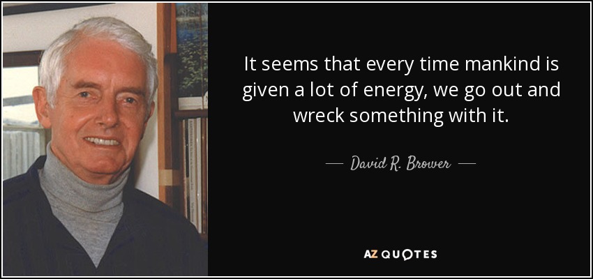 It seems that every time mankind is given a lot of energy, we go out and wreck something with it. - David R. Brower