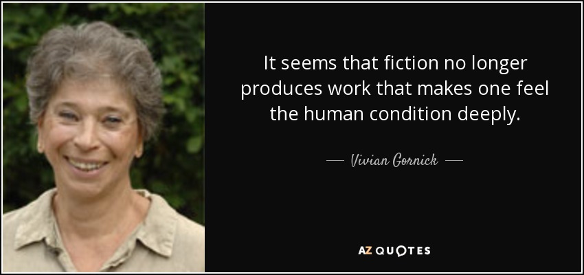It seems that fiction no longer produces work that makes one feel the human condition deeply. - Vivian Gornick