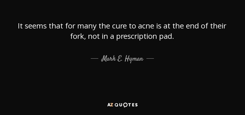 It seems that for many the cure to acne is at the end of their fork, not in a prescription pad. - Mark E. Hyman