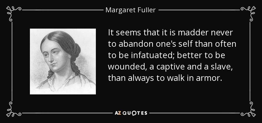 It seems that it is madder never to abandon one's self than often to be infatuated; better to be wounded, a captive and a slave, than always to walk in armor. - Margaret Fuller