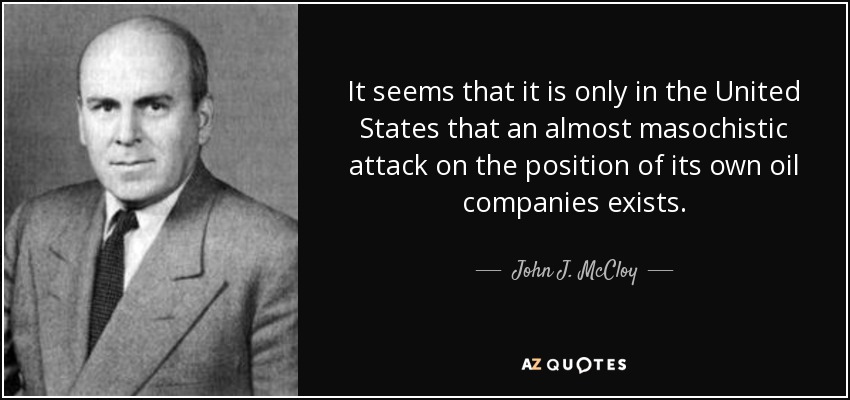 It seems that it is only in the United States that an almost masochistic attack on the position of its own oil companies exists. - John J. McCloy