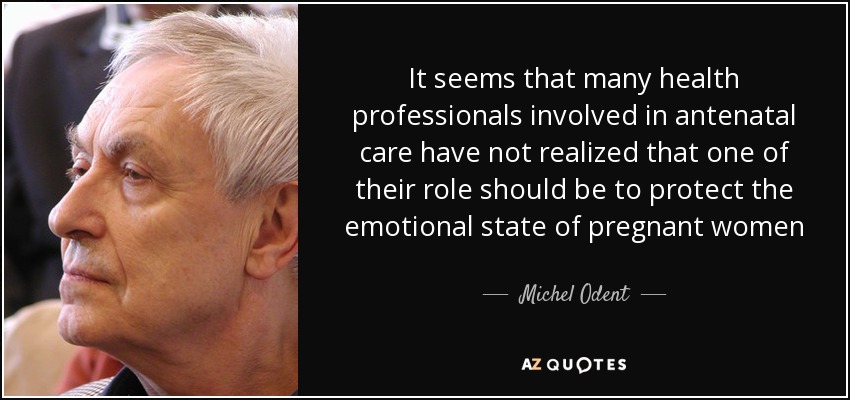 It seems that many health professionals involved in antenatal care have not realized that one of their role should be to protect the emotional state of pregnant women - Michel Odent