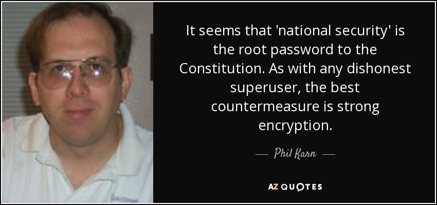 It seems that 'national security' is the root password to the Constitution. As with any dishonest superuser, the best countermeasure is strong encryption. - Phil Karn