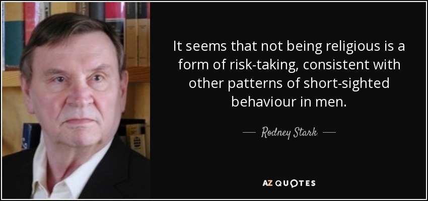 It seems that not being religious is a form of risk-taking, consistent with other patterns of short-sighted behaviour in men. - Rodney Stark