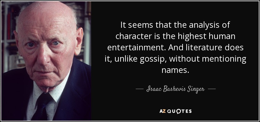 It seems that the analysis of character is the highest human entertainment. And literature does it, unlike gossip, without mentioning names. - Isaac Bashevis Singer