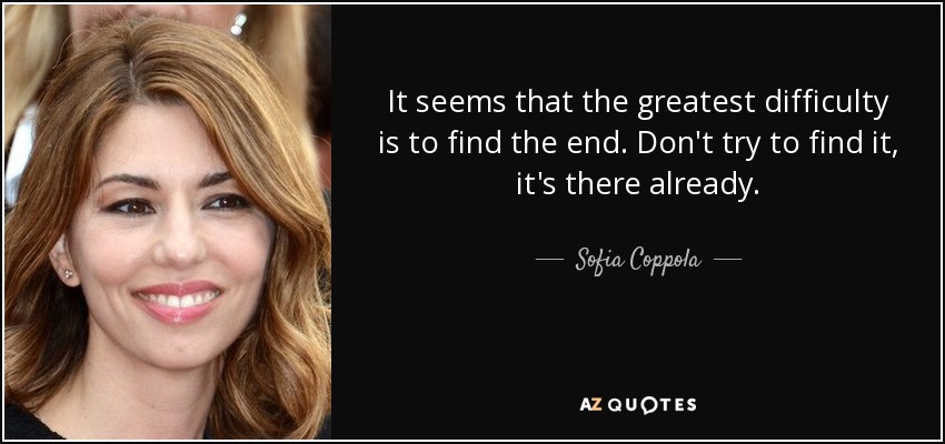 It seems that the greatest difficulty is to find the end. Don't try to find it, it's there already. - Sofia Coppola