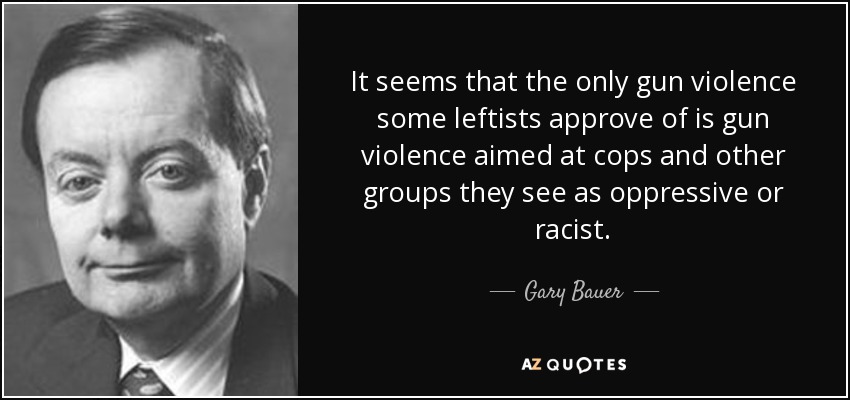 It seems that the only gun violence some leftists approve of is gun violence aimed at cops and other groups they see as oppressive or racist. - Gary Bauer