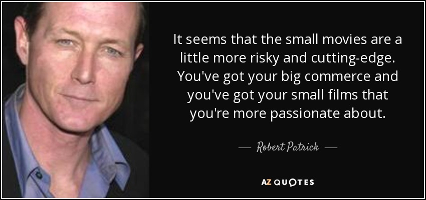 It seems that the small movies are a little more risky and cutting-edge. You've got your big commerce and you've got your small films that you're more passionate about. - Robert Patrick
