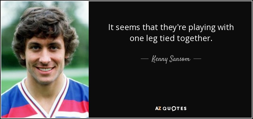 It seems that they're playing with one leg tied together. - Kenny Sansom