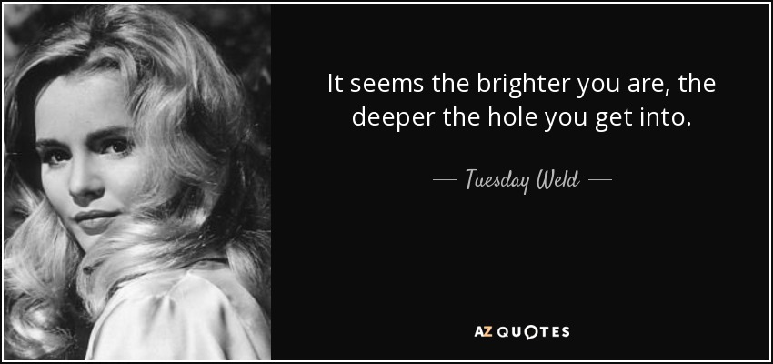 It seems the brighter you are, the deeper the hole you get into. - Tuesday Weld