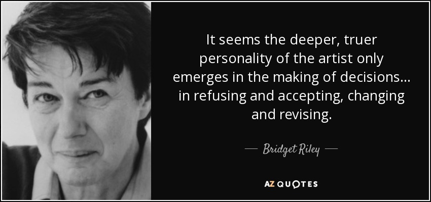 It seems the deeper, truer personality of the artist only emerges in the making of decisions... in refusing and accepting, changing and revising. - Bridget Riley