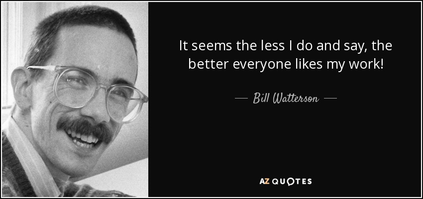 It seems the less I do and say, the better everyone likes my work! - Bill Watterson