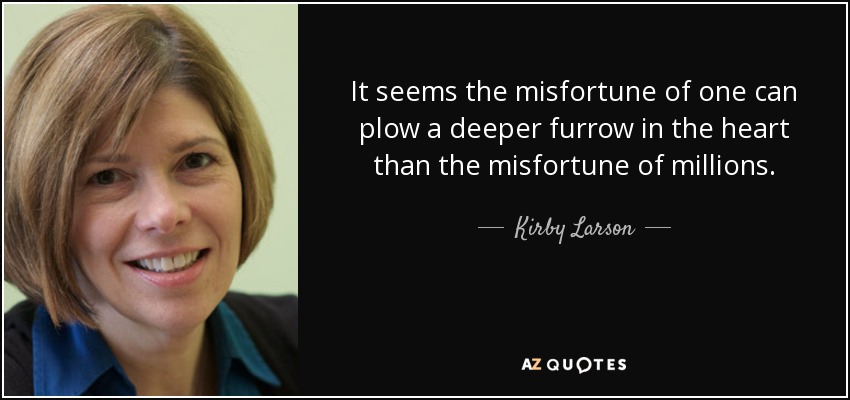 It seems the misfortune of one can plow a deeper furrow in the heart than the misfortune of millions. - Kirby Larson