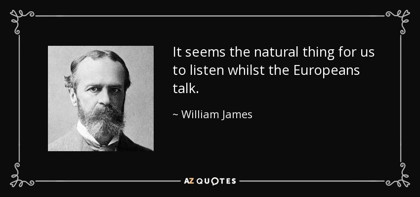 It seems the natural thing for us to listen whilst the Europeans talk. - William James