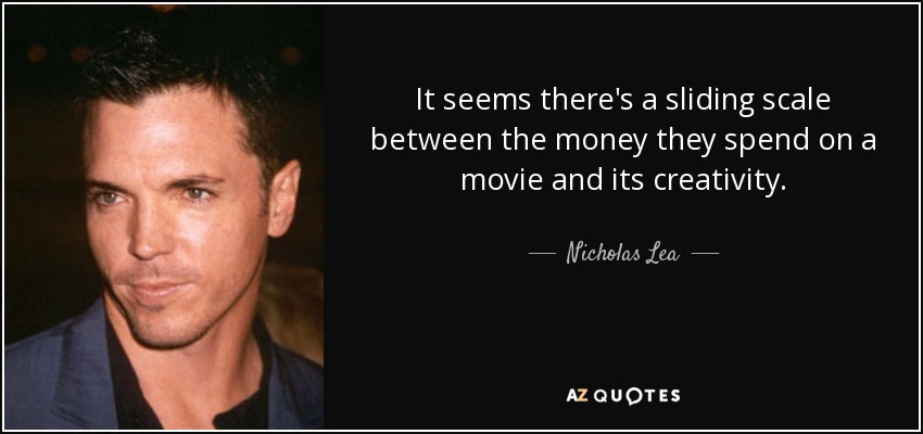 It seems there's a sliding scale between the money they spend on a movie and its creativity. - Nicholas Lea