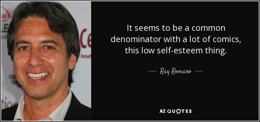 It seems to be a common denominator with a lot of comics, this low self-esteem thing. - Ray Romano