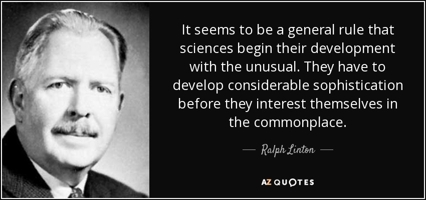 It seems to be a general rule that sciences begin their development with the unusual. They have to develop considerable sophistication before they interest themselves in the commonplace. - Ralph Linton