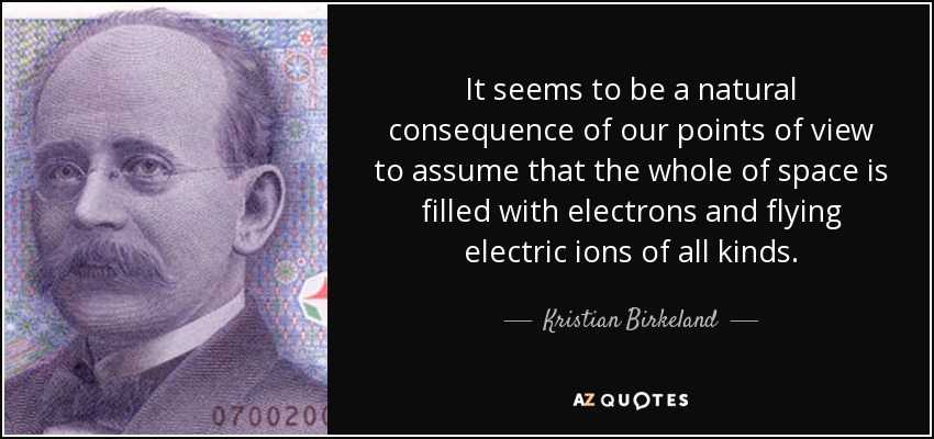 It seems to be a natural consequence of our points of view to assume that the whole of space is filled with electrons and flying electric ions of all kinds. - Kristian Birkeland