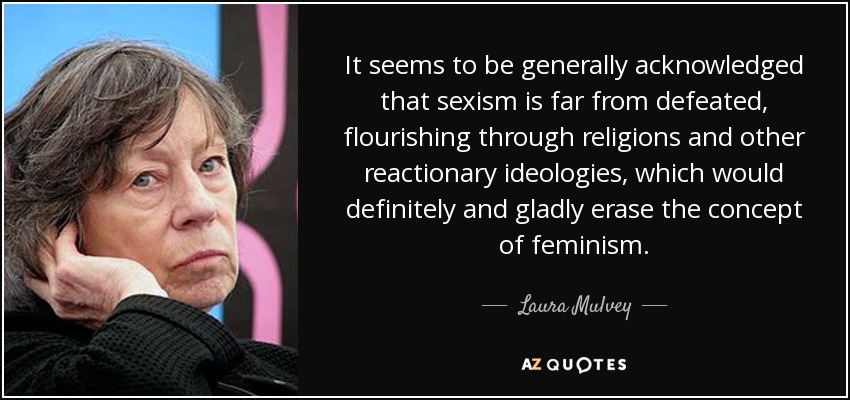 It seems to be generally acknowledged that sexism is far from defeated, flourishing through religions and other reactionary ideologies, which would definitely and gladly erase the concept of feminism. - Laura Mulvey