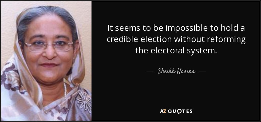 It seems to be impossible to hold a credible election without reforming the electoral system. - Sheikh Hasina
