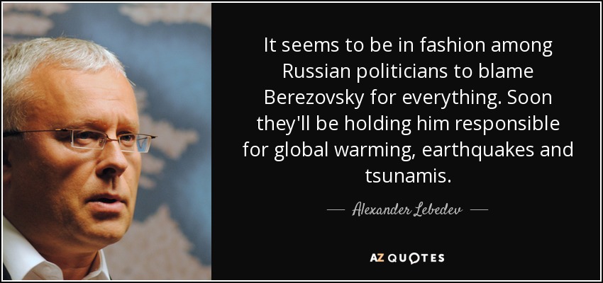 It seems to be in fashion among Russian politicians to blame Berezovsky for everything. Soon they'll be holding him responsible for global warming, earthquakes and tsunamis. - Alexander Lebedev