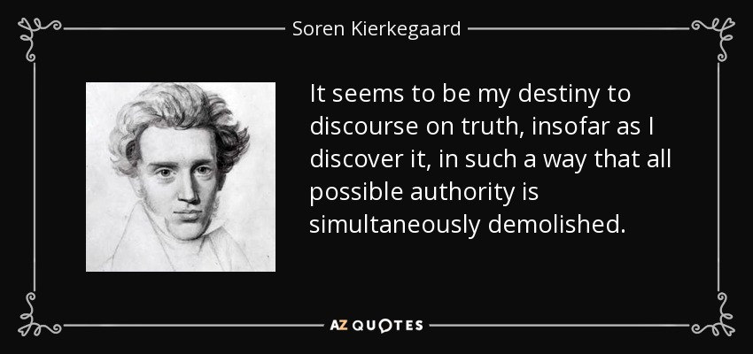 It seems to be my destiny to discourse on truth, insofar as I discover it, in such a way that all possible authority is simultaneously demolished. - Soren Kierkegaard