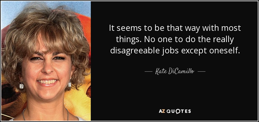 It seems to be that way with most things. No one to do the really disagreeable jobs except oneself. - Kate DiCamillo