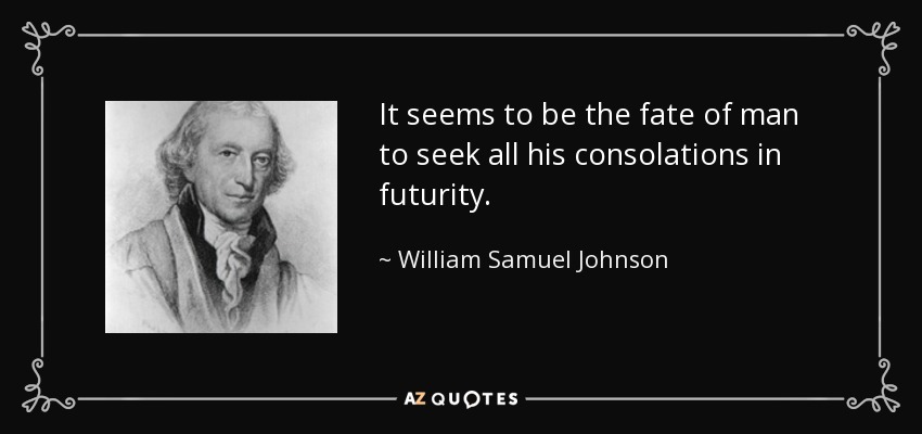 It seems to be the fate of man to seek all his consolations in futurity. - William Samuel Johnson