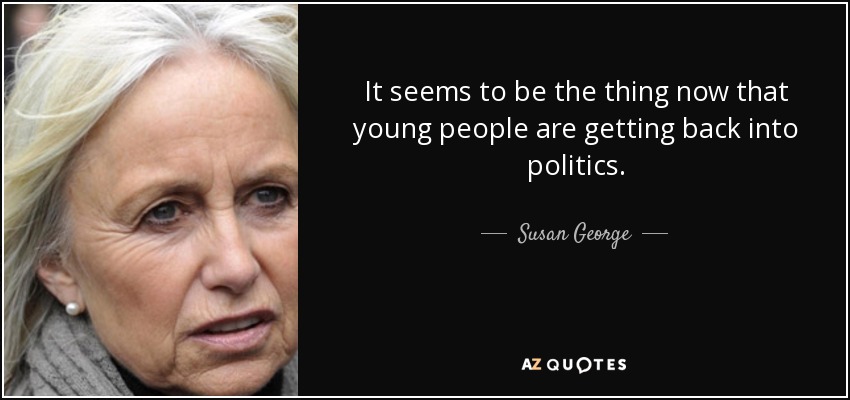 It seems to be the thing now that young people are getting back into politics. - Susan George