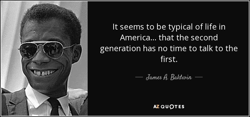 It seems to be typical of life in America ... that the second generation has no time to talk to the first. - James A. Baldwin
