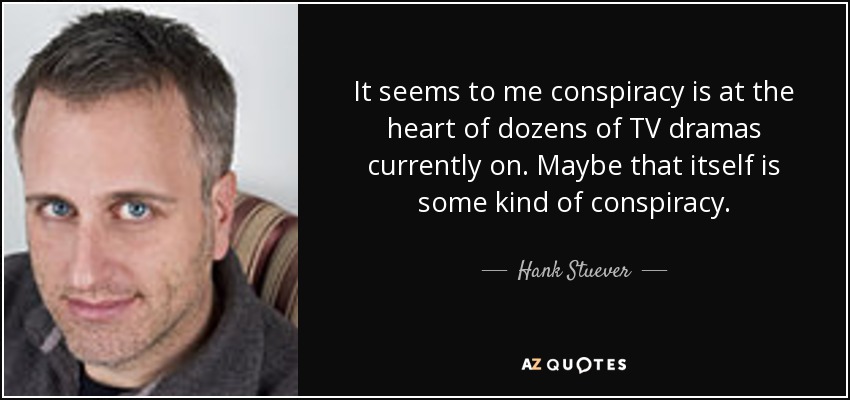 It seems to me conspiracy is at the heart of dozens of TV dramas currently on. Maybe that itself is some kind of conspiracy. - Hank Stuever