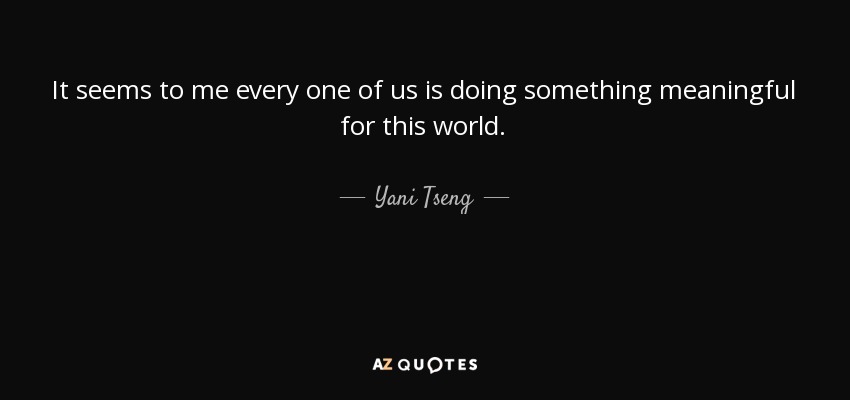 It seems to me every one of us is doing something meaningful for this world. - Yani Tseng