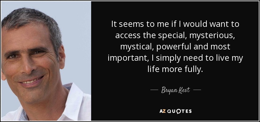 It seems to me if I would want to access the special, mysterious, mystical, powerful and most important, I simply need to live my life more fully. - Bryan Kest