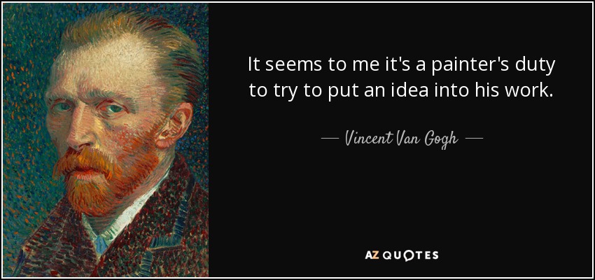 It seems to me it's a painter's duty to try to put an idea into his work. - Vincent Van Gogh