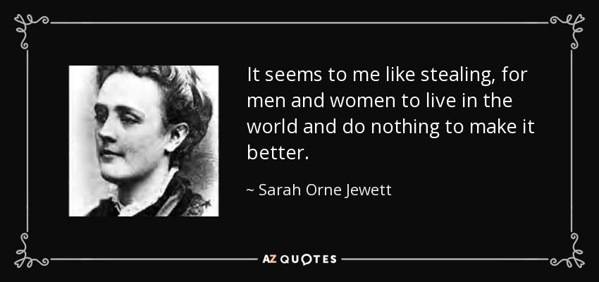 It seems to me like stealing, for men and women to live in the world and do nothing to make it better. - Sarah Orne Jewett