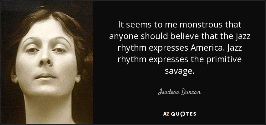 It seems to me monstrous that anyone should believe that the jazz rhythm expresses America. Jazz rhythm expresses the primitive savage. - Isadora Duncan