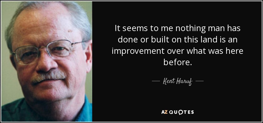 It seems to me nothing man has done or built on this land is an improvement over what was here before. - Kent Haruf