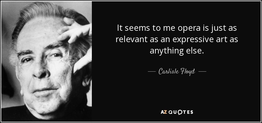 It seems to me opera is just as relevant as an expressive art as anything else. - Carlisle Floyd