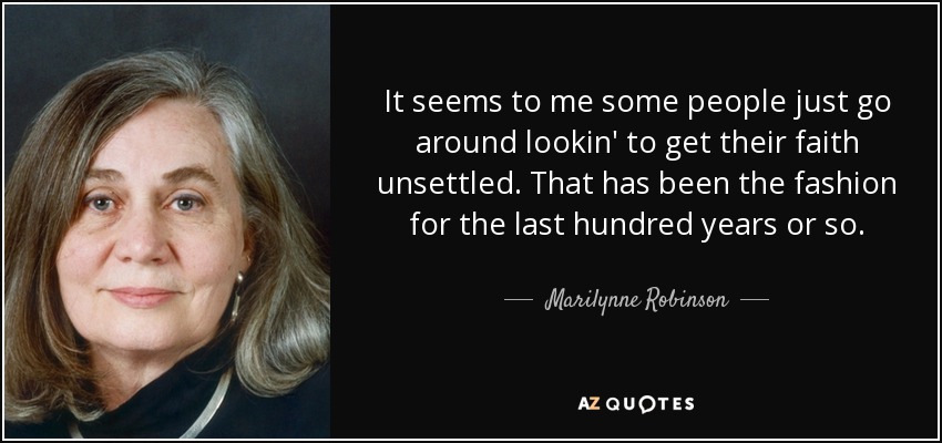 It seems to me some people just go around lookin' to get their faith unsettled. That has been the fashion for the last hundred years or so. - Marilynne Robinson