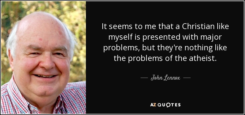 It seems to me that a Christian like myself is presented with major problems, but they're nothing like the problems of the atheist. - John Lennox