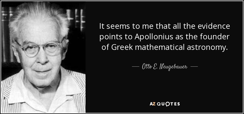 It seems to me that all the evidence points to Apollonius as the founder of Greek mathematical astronomy. - Otto E. Neugebauer