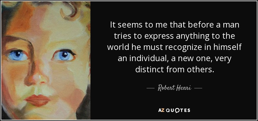 It seems to me that before a man tries to express anything to the world he must recognize in himself an individual, a new one, very distinct from others. - Robert Henri