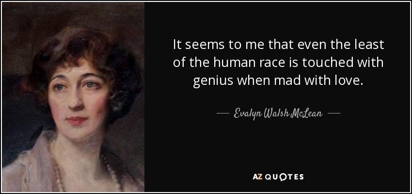 It seems to me that even the least of the human race is touched with genius when mad with love. - Evalyn Walsh McLean