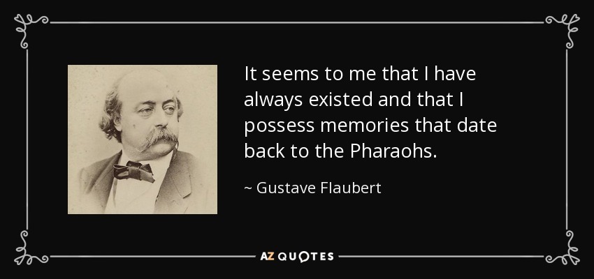 It seems to me that I have always existed and that I possess memories that date back to the Pharaohs. - Gustave Flaubert