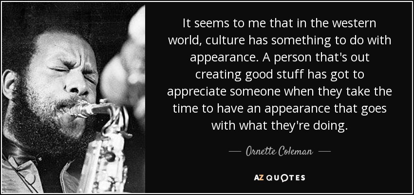 It seems to me that in the western world, culture has something to do with appearance. A person that's out creating good stuff has got to appreciate someone when they take the time to have an appearance that goes with what they're doing. - Ornette Coleman