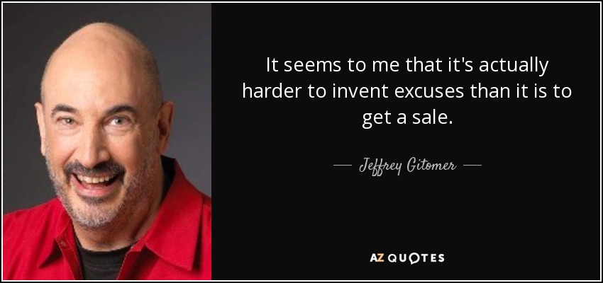It seems to me that it's actually harder to invent excuses than it is to get a sale. - Jeffrey Gitomer