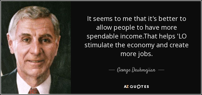 It seems to me that it's better to allow people to have more spendable income.That helps 'LO stimulate the economy and create more jobs. - George Deukmejian