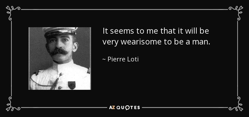 It seems to me that it will be very wearisome to be a man. - Pierre Loti